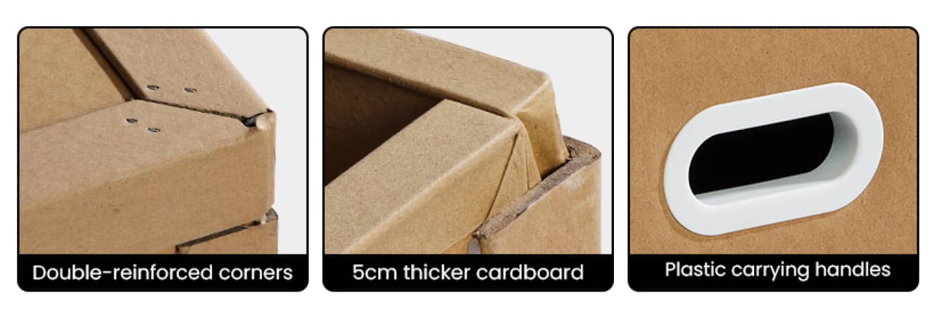 double-reinforced corners. 5cm thicker cardboard. plastic carrying handles.
