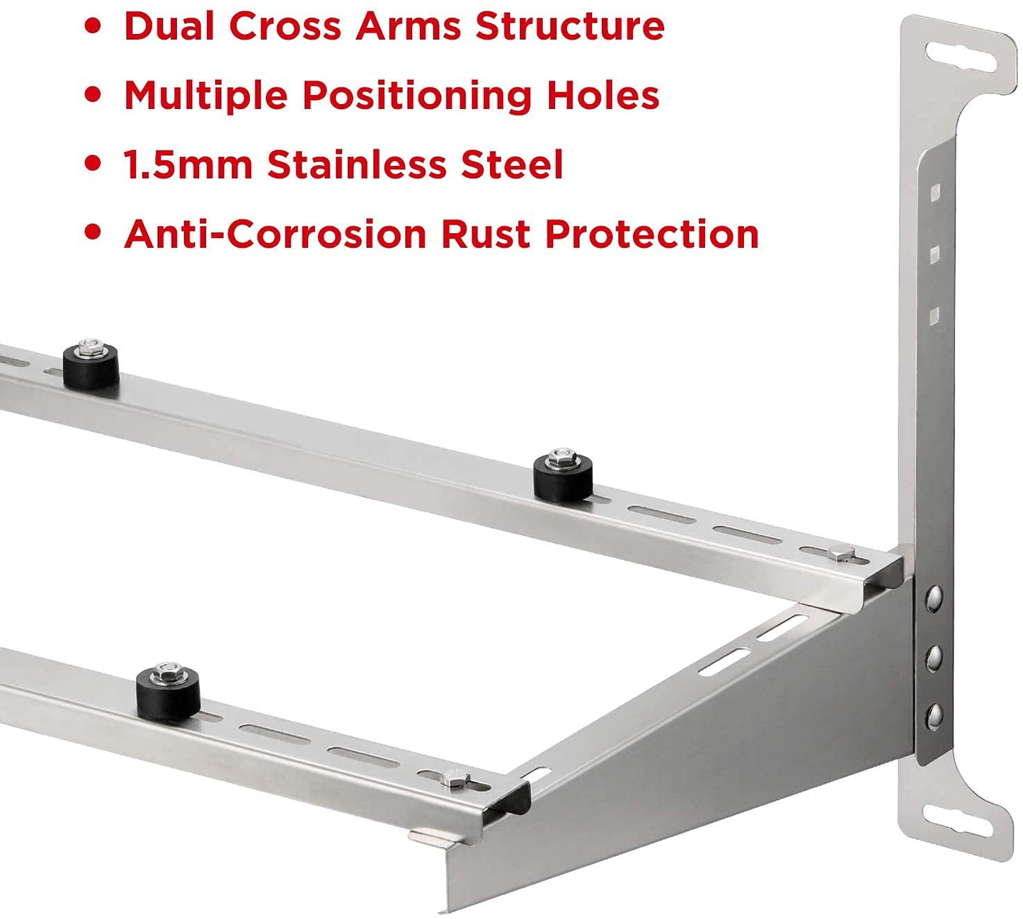 Dual Cross Arms Structure。Multiple Positioning Holes
1.5mm Stainless Steel
Anti-Corrosion Rust Protection